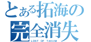 とある拓海の完全消失（ＬＯＳＴ ＯＦ ＴＡＫＵＭＩ）