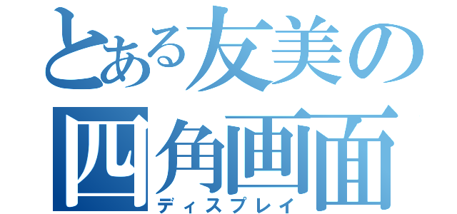 とある友美の四角画面（ディスプレイ）