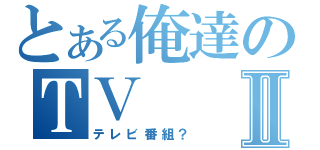 とある俺達のＴＶⅡ（テレビ番組？）