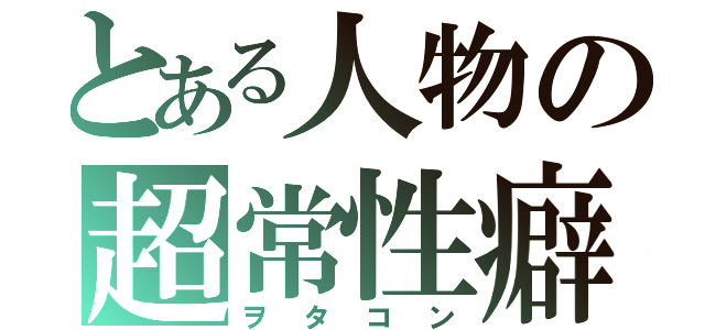 とある人物の超常性癖（ヲタコン）