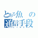 とある魚の通信手段（ＬＩＮＥ）