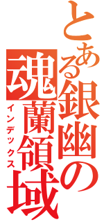 とある銀幽の魂蘭領域Ⅱ（インデックス）