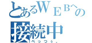 とあるＷＥＢへの接続中（ぺっつぅ。）