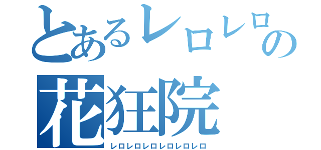とあるレロレロの花狂院（レロレロレロレロレロレロ）