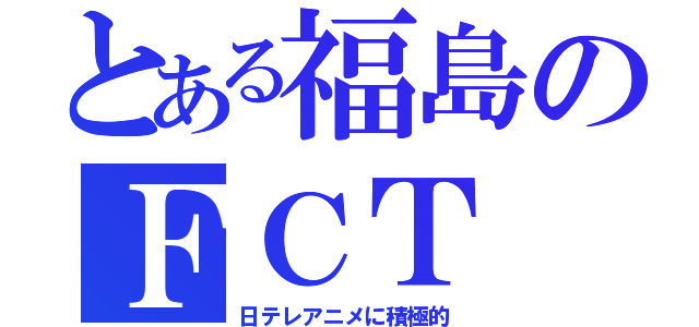 とある福島のＦＣＴ（日テレアニメに積極的）