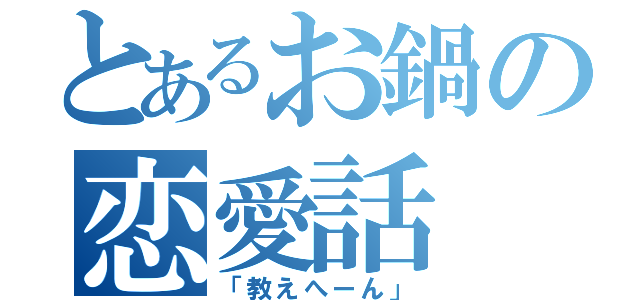 とあるお鍋の恋愛話（「教えへーん」）