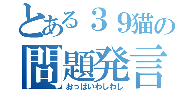 とある３９猫の問題発言（おっぱいわしわし）