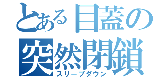 とある目蓋の突然閉鎖（スリープダウン）