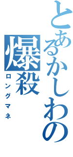 とあるかしわの爆殺（ロングマネ）