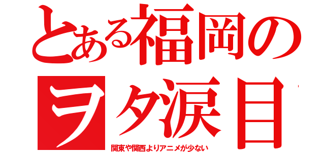 とある福岡のヲタ涙目（関東や関西よりアニメが少ない）