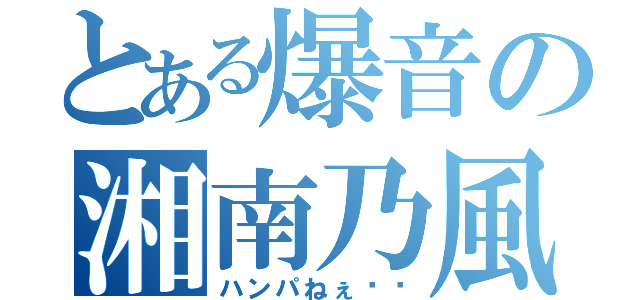 とある爆音の湘南乃風（ハンパねぇ‼︎）