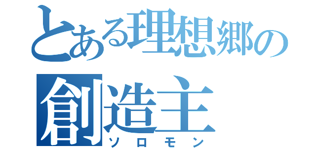 とある理想郷の創造主（ソロモン）