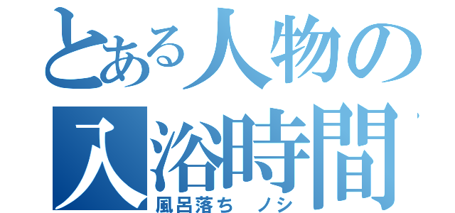 とある人物の入浴時間（風呂落ち ノシ）