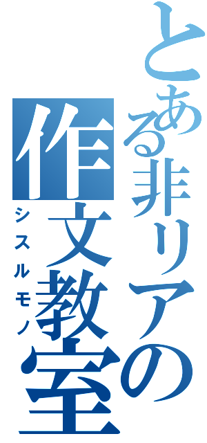 とある非リアの作文教室（シスルモノ）