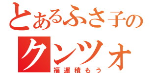 とあるふさ子のクンツォ（福運積もう）