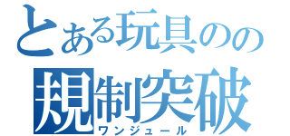 とある玩具のの規制突破（ワンジュール）