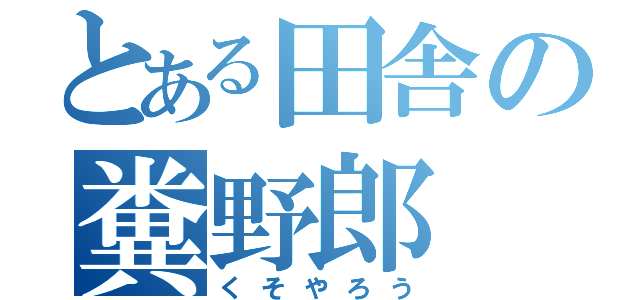 とある田舎の糞野郎（くそやろう）