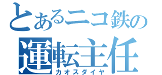 とあるニコ鉄の運転主任（カオスダイヤ）