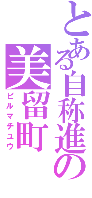 とある自称進の美留町（ビルマチユウ）