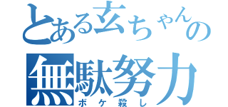 とある玄ちゃんの無駄努力（ボケ殺し）