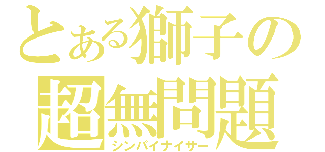 とある獅子の超無問題（シンパイナイサー）