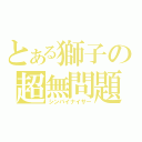 とある獅子の超無問題（シンパイナイサー）