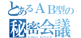 とあるＡＢ型の秘密会議（シークレット コンファレンス）