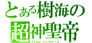 とある樹海の超神聖帝（サクルム・インペラトール）