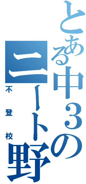 とある中３のニート野郎（不登校）