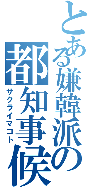 とある嫌韓派の都知事候補　（サクライマコト）