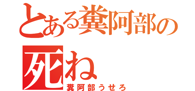 とある糞阿部の死ね（糞阿部うせろ）