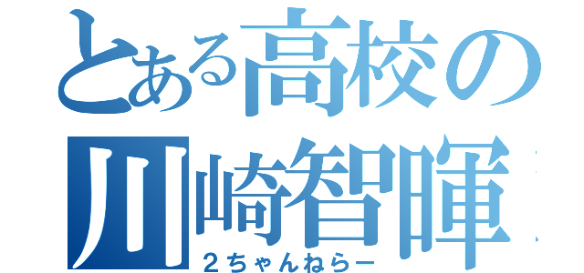 とある高校の川崎智暉（２ちゃんねらー）