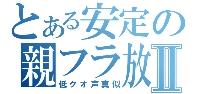 とある安定の親フラ放送Ⅱ（低クオ声真似）