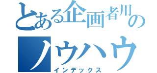 とある企画者用のノウハウ黙示録（インデックス）