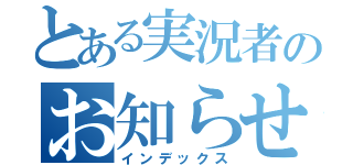 とある実況者のお知らせ（インデックス）