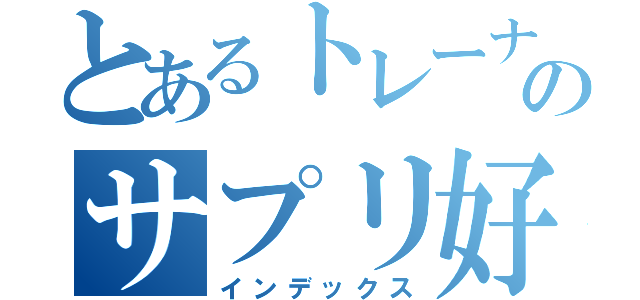 とあるトレーナーのサプリ好き（インデックス）