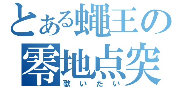 とある蠅王の零地点突破（歌いたい）