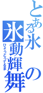 とある氷の氷動輝舞（ひょうどうてるま）