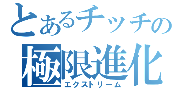 とあるチッチの極限進化（エクストリーム）