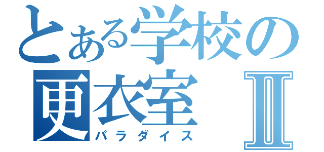 とある学校の更衣室Ⅱ（パラダイス）