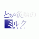 とある炙熱のミルク（ＭｉＬｋ）