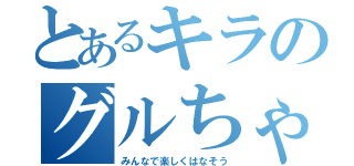 とあるキラのグルちゃ（みんなで楽しくはなそう）