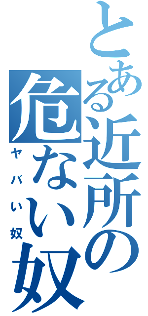 とある近所の危ない奴（ヤバい奴）