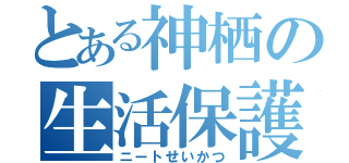 とある神栖の生活保護（ニートせいかつ）