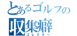 とあるゴルフの収集癖（コレクター）