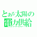 とある太陽の電力供給（ソーラーエナジー）