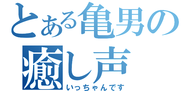 とある亀男の癒し声（いっちゃんです）