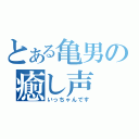 とある亀男の癒し声（いっちゃんです）