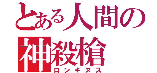 とある人間の神殺槍（ロンギヌス）