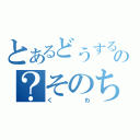 とあるどうするの？そのち（くわ）